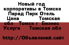 Новый год , корпоративы в Томске, Парад Парк Отель › Цена ­ 1 500 - Томская обл., Томск г. Бизнес » Услуги   . Томская обл.